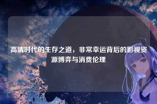 高清时代的生存之道，非常幸运背后的影视资源博弈与消费伦理