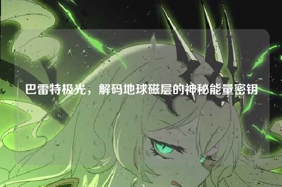 巴雷特极光,解码地球磁层的神秘能量密钥