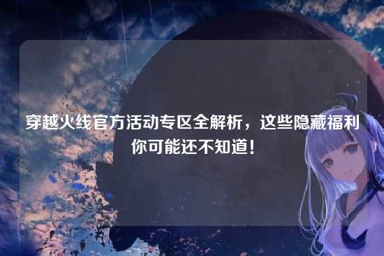 穿越火线官方活动专区全解析，这些隐藏福利你可能还不知道！