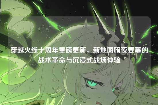 穿越火线十周年重磅更新,新地图暗夜要塞的战术革命与沉浸式战场体验