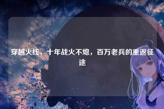 穿越火线,十年战火不熄,百万老兵的重返征途