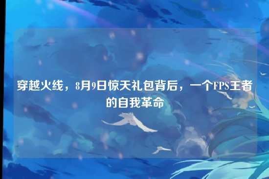 穿越火线，8月9日惊天礼包背后，一个FPS王者的自我革命