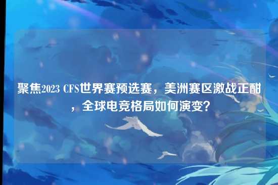 聚焦2023 CFS世界赛预选赛，美洲赛区激战正酣，全球电竞格局如何演变？