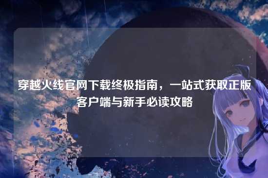 穿越火线官网下载终极指南,一站式获取正版客户端与新手必读攻略