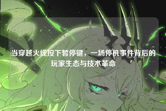 当穿越火线按下暂停键，一场停机事件背后的玩家生态与技术革命