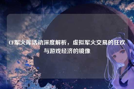 CF军火库活动深度解析,虚拟军火交易的狂欢与游戏经济的镜像