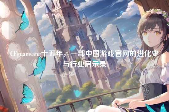 CFguanwang十五年,一部中国游戏官网的进化史与行业启示录