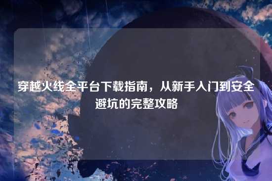 穿越火线全平台下载指南,从新手入门到安全避坑的完整攻略