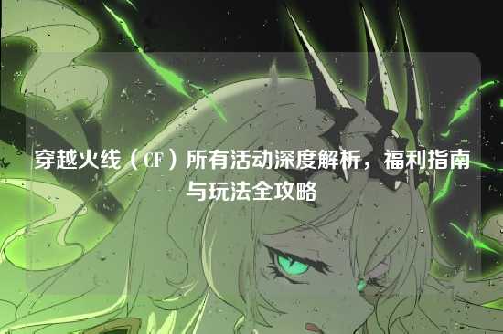 穿越火线(CF)所有活动深度解析,福利指南与玩法全攻略