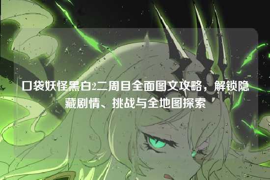 口袋妖怪黑白2二周目全面图文攻略，解锁隐藏剧情、挑战与全地图探索