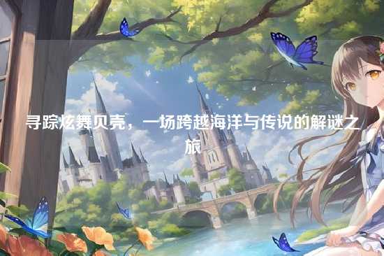 寻踪炫舞贝壳，一场跨越海洋与传说的解谜之旅
