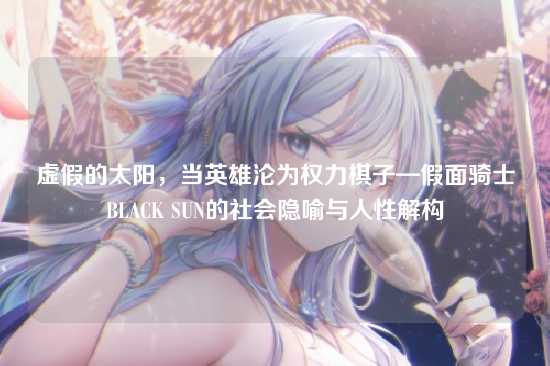 虚假的太阳，当英雄沦为权力棋子—假面骑士BLACK SUN的社会隐喻与人性解构