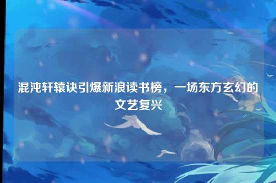 混沌轩辕诀引爆新浪读书榜，一场东方玄幻的文艺复兴