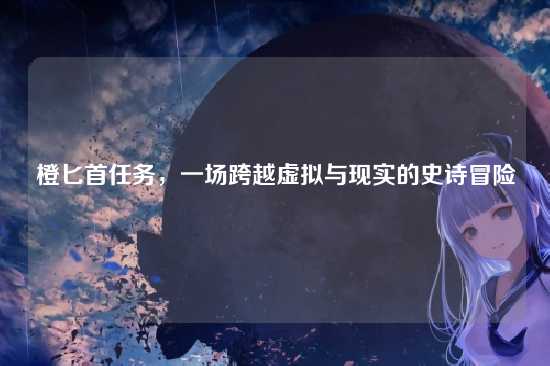橙匕首任务，一场跨越虚拟与现实的史诗冒险