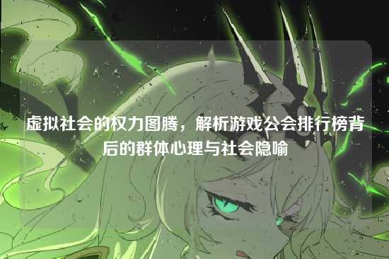 虚拟社会的权力图腾,解析游戏公会排行榜背后的群体心理与社会隐喻