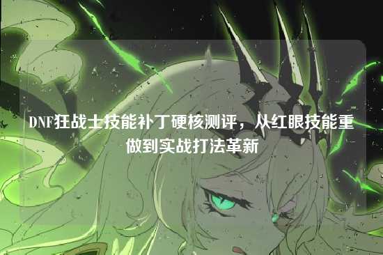 DNF狂战士技能补丁硬核测评，从红眼技能重做到实战打法革新