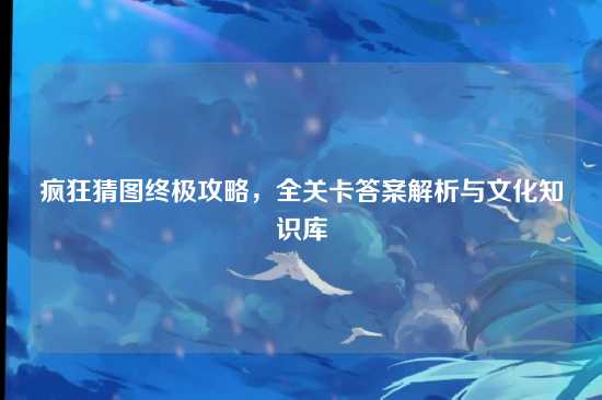 疯狂猜图终极攻略，全关卡答案解析与文化知识库