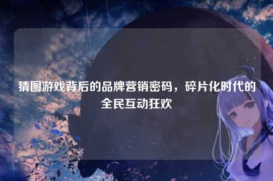 猜图游戏背后的品牌营销密码,碎片化时代的全民互动狂欢