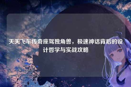 天天飞车传奇座驾独角兽，极速神话背后的设计哲学与实战攻略