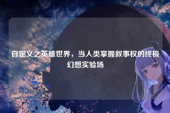 自定义之英雄世界,当人类掌握叙事权的终极幻想实验场