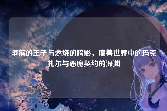 堕落的王子与燃烧的暗影，魔兽世界中的玛克扎尔与恶魔契约的深渊
