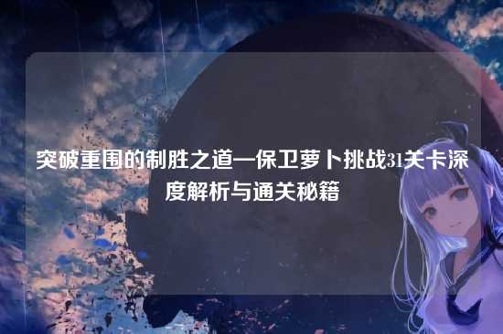 突破重围的制胜之道—保卫萝卜挑战31关卡深度解析与通关秘籍