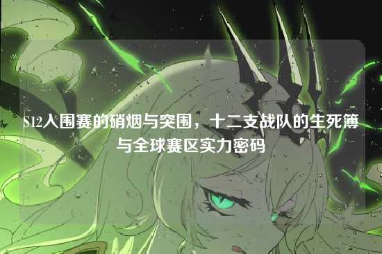 S12入围赛的硝烟与突围,十二支战队的生死簿与全球赛区实力密码
