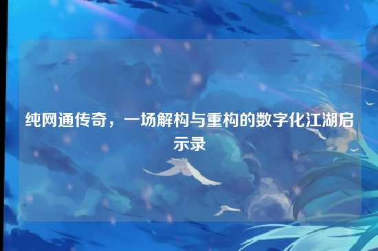 纯网通传奇，一场解构与重构的数字化江湖启示录