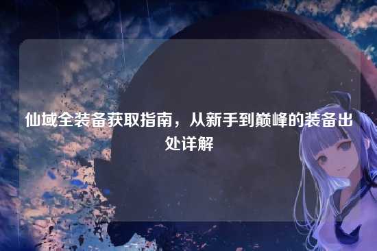 仙域全装备获取指南,从新手到巅峰的装备出处详解