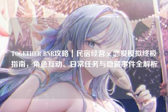 TOGETHER BNR攻略｜民宿经营×恋爱模拟终极指南，角色互动、日常任务与隐藏事件全解析