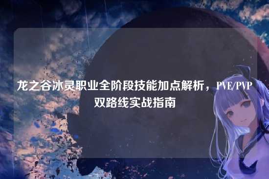 龙之谷冰灵职业全阶段技能加点解析，PVE/PVP双路线实战指南