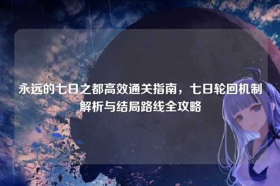 永远的七日之都高效通关指南，七日轮回机制解析与结局路线全攻略