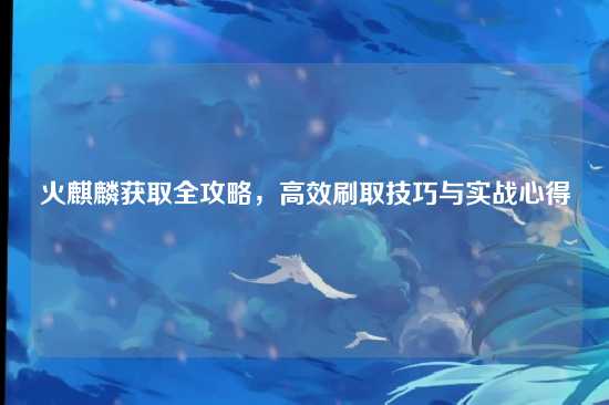 火麒麟获取全攻略,高效刷取技巧与实战心得