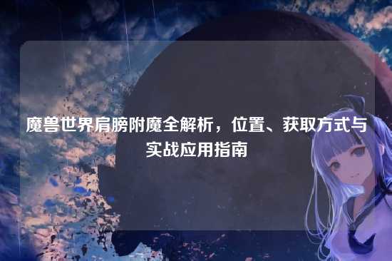 魔兽世界肩膀附魔全解析,位置、获取方式与实战应用指南