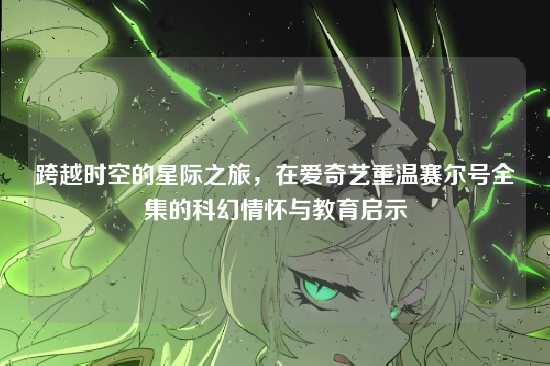 跨越时空的星际之旅,在爱奇艺重温赛尔号全集的科幻情怀与教育启示