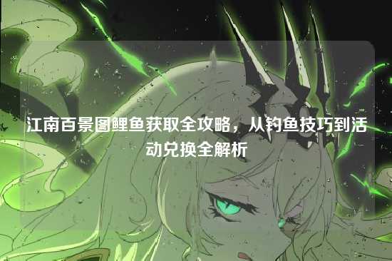 江南百景图鲤鱼获取全攻略，从钓鱼技巧到活动兑换全解析
