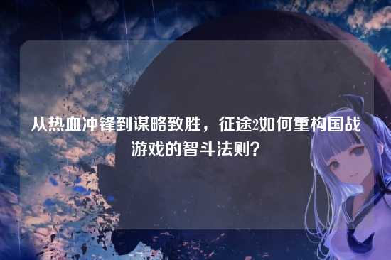 从热血冲锋到谋略致胜，征途2如何重构国战游戏的智斗法则？