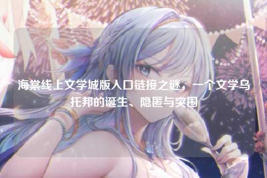 海棠线上文学城版入口链接之谜,一个文学乌托邦的诞生、隐匿与突围