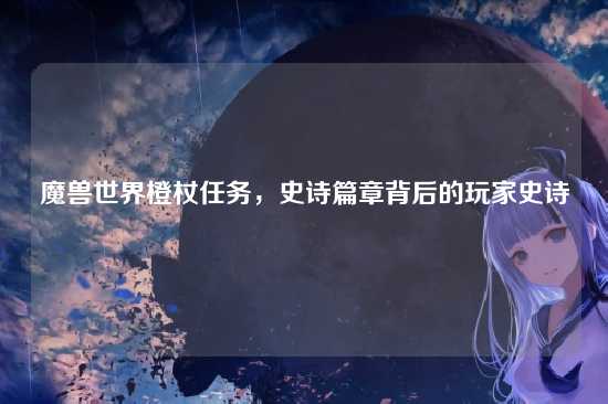魔兽世界橙杖任务,史诗篇章背后的玩家史诗