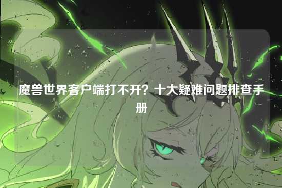 魔兽世界客户端打不开？十大疑难问题排查手册