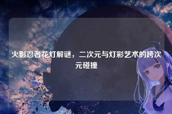 火影忍者花灯解谜，二次元与灯彩艺术的跨次元碰撞