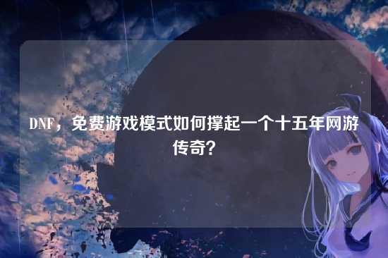 DNF，免费游戏模式如何撑起一个十五年网游传奇？