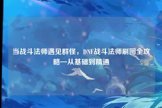 当战斗法师遇见群怪，DNF战斗法师刷图全攻略—从基础到精通
