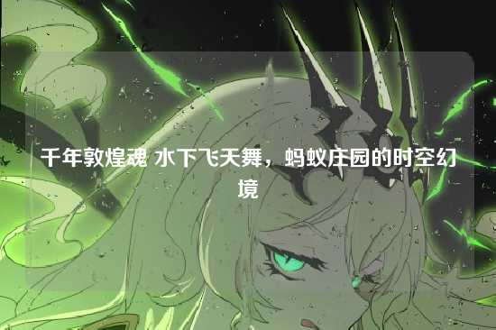 千年敦煌魂 水下飞天舞,蚂蚁庄园的时空幻境