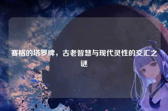 赛格的塔罗牌,古老智慧与现代灵性的交汇之谜