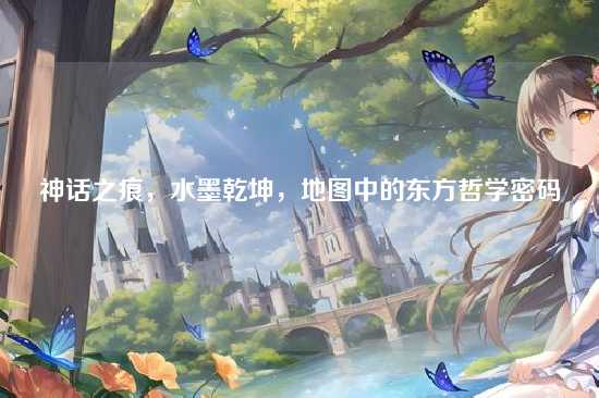 神话之痕,水墨乾坤,地图中的东方哲学密码