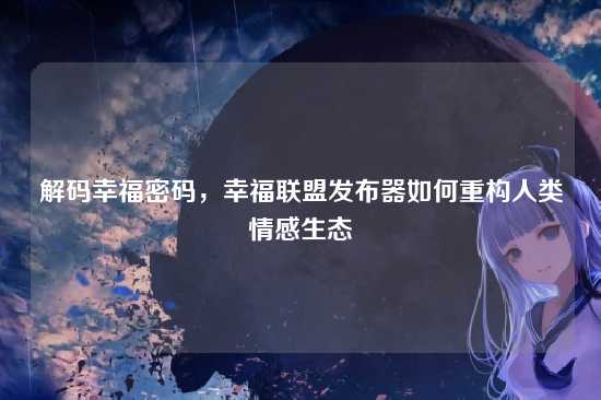 解码幸福密码，幸福联盟发布器如何重构人类情感生态