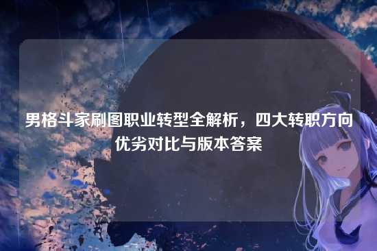 男格斗家刷图职业转型全解析，四大转职方向优劣对比与版本答案