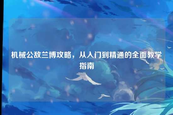 机械公敌兰博攻略,从入门到精通的全面教学指南