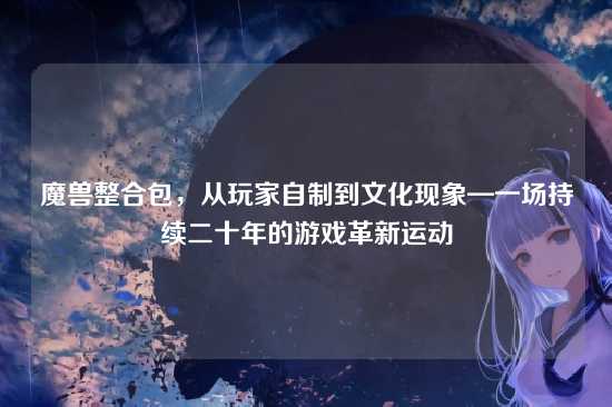 魔兽整合包,从玩家自制到文化现象—一场持续二十年的游戏革新运动